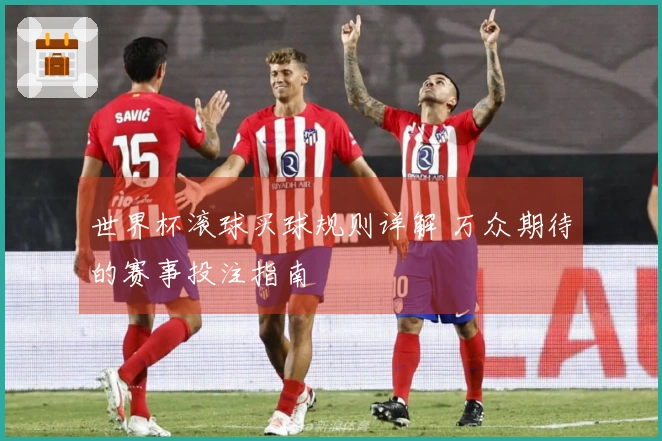 世界杯滚球买球规则详解 万众期待的赛事投注指南