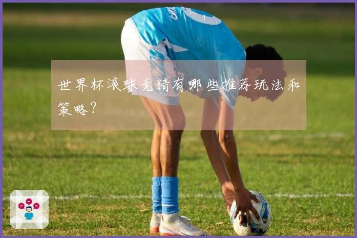 世界杯滚球竞猜有哪些推荐玩法和策略？