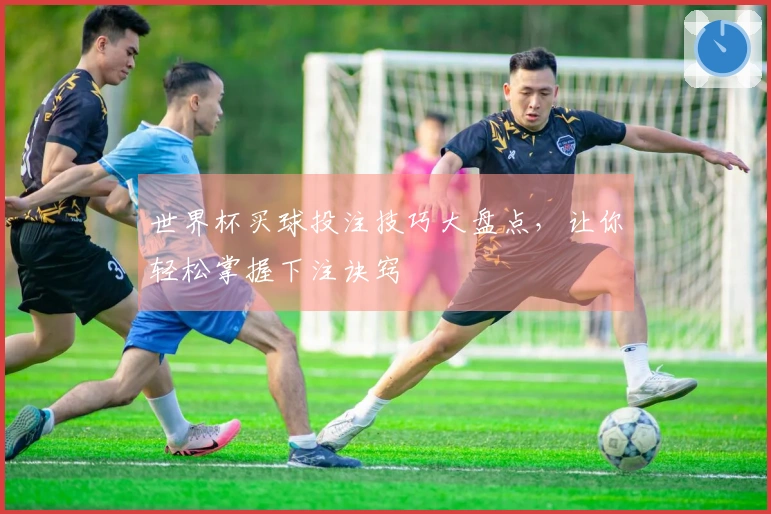 世界杯买球投注技巧大盘点，让你轻松掌握下注诀窍