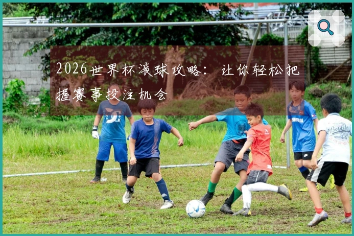 2026世界杯滚球攻略：让你轻松把握赛事投注机会