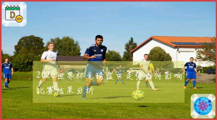2026世界杯竞猜盘口走势如何影响比赛结果分析