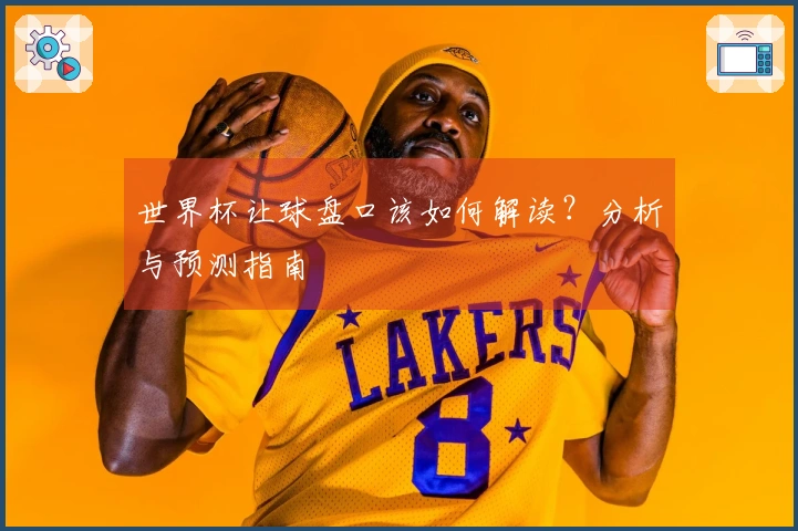世界杯让球盘口该如何解读？分析与预测指南