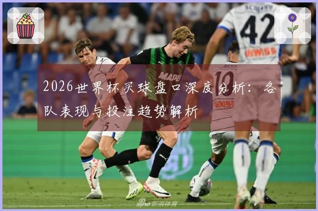 2026世界杯买球盘口深度分析：各队表现与投注趋势解析