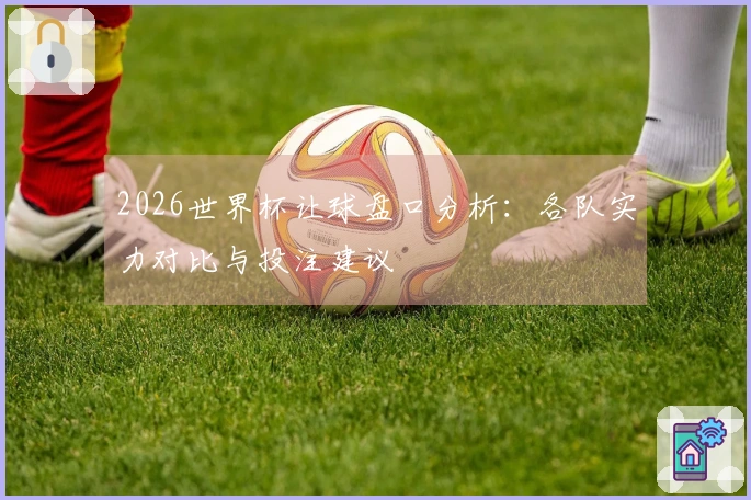 2026世界杯让球盘口分析：各队实力对比与投注建议