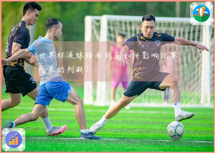 世界杯滚球赔率到底如何影响比赛结果的判断？