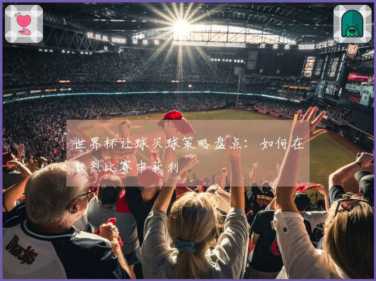 世界杯让球买球策略盘点：如何在激烈比赛中获利