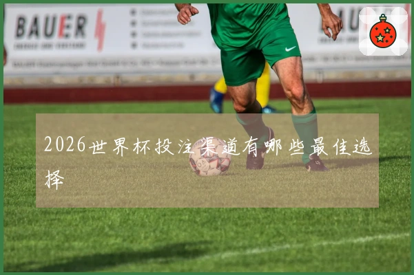 2026世界杯投注渠道有哪些最佳选择