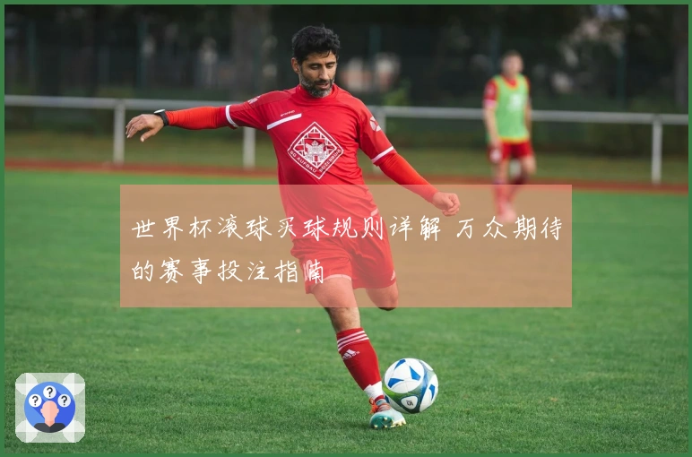 世界杯滚球买球规则详解 万众期待的赛事投注指南