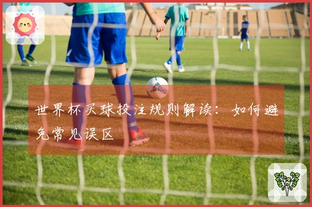 世界杯买球投注规则解读：如何避免常见误区