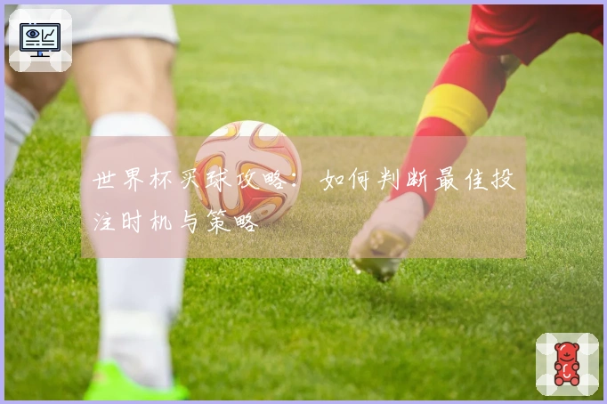 世界杯买球攻略：如何判断最佳投注时机与策略