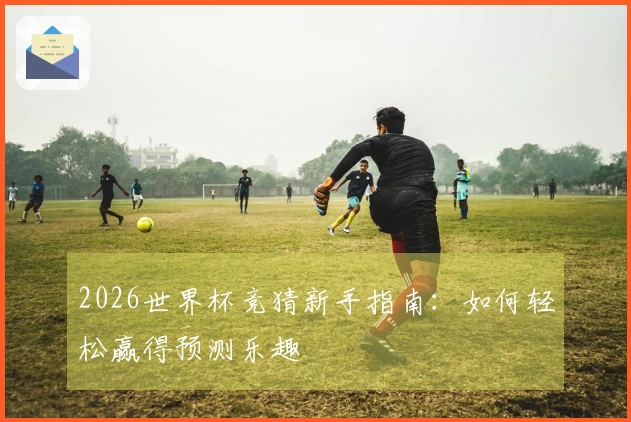 2026世界杯竞猜新手指南：如何轻松赢得预测乐趣