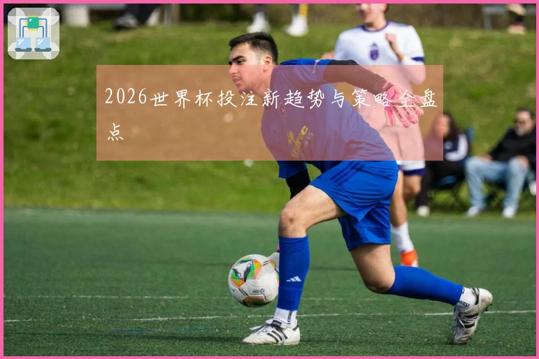 2026世界杯投注新趋势与策略全盘点