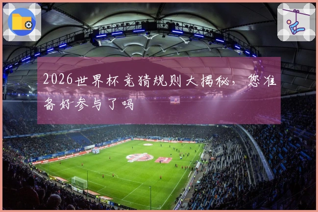 2026世界杯竞猜规则大揭秘，您准备好参与了吗