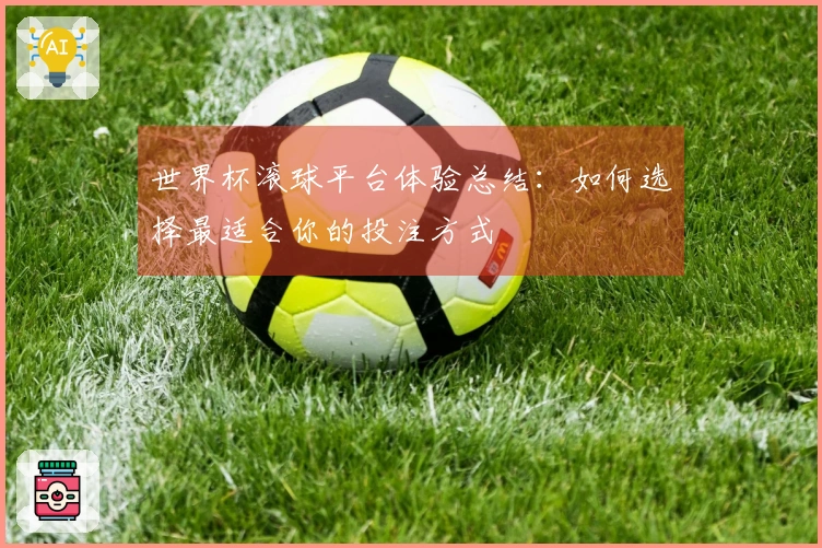世界杯滚球平台体验总结：如何选择最适合你的投注方式