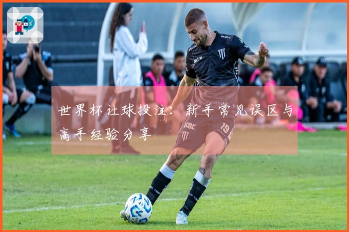 世界杯让球投注：新手常见误区与高手经验分享