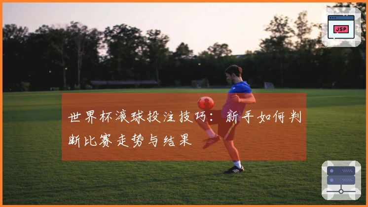 世界杯滚球投注技巧：新手如何判断比赛走势与结果
