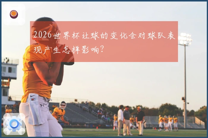 2026世界杯让球的变化会对球队表现产生怎样影响？