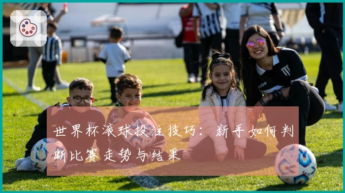 世界杯滚球投注技巧：新手如何判断比赛走势与结果