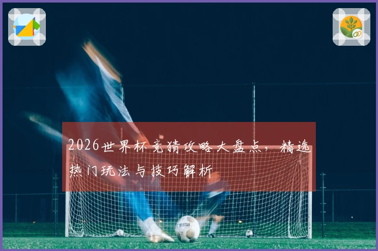 2026世界杯竞猜攻略大盘点，精选热门玩法与技巧解析