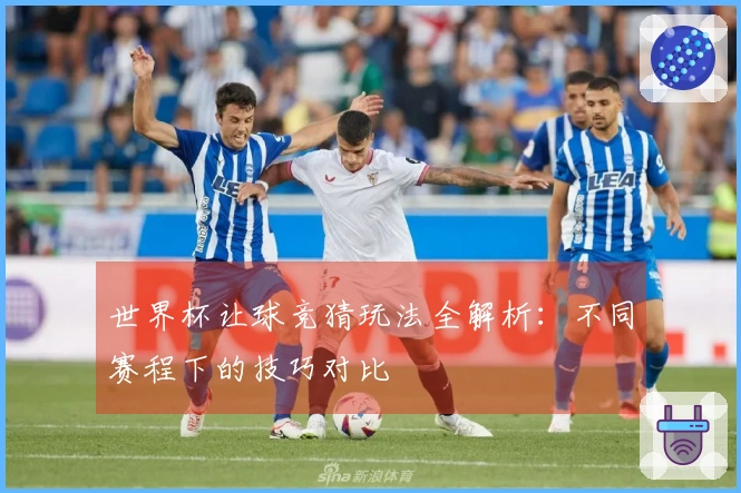 世界杯让球竞猜玩法全解析：不同赛程下的技巧对比