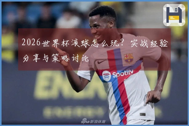 2026世界杯滚球怎么玩？实战经验分享与策略讨论