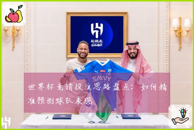 世界杯竞猜投注思路盘点：如何精准预测球队表现