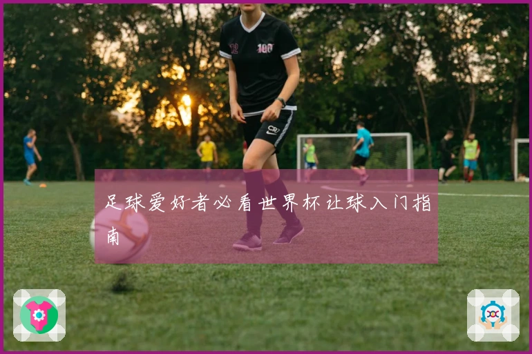 足球爱好者必看世界杯让球入门指南