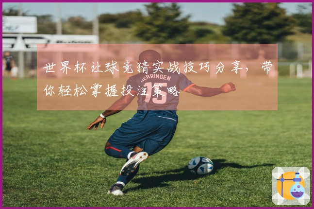 世界杯让球竞猜实战技巧分享,带你轻松掌握投注策略