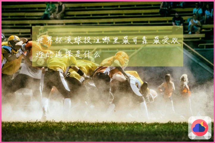 世界杯滚球投注哪里最可靠 最受欢迎的选择是什么