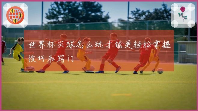 世界杯买球怎么玩才能更轻松掌握技巧和窍门