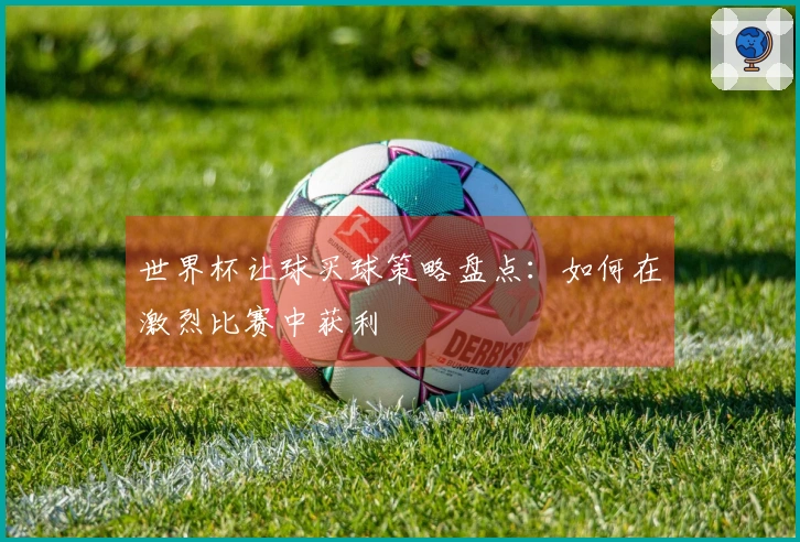 世界杯让球买球策略盘点：如何在激烈比赛中获利