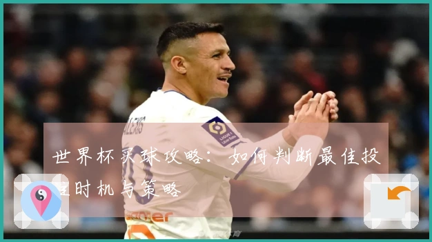 世界杯买球攻略：如何判断最佳投注时机与策略