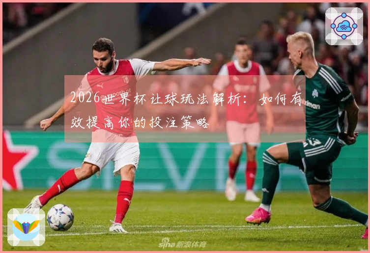 2026世界杯让球玩法解析：如何有效提高你的投注策略