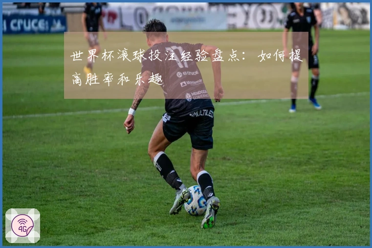 世界杯滚球投注经验盘点：如何提高胜率和乐趣
