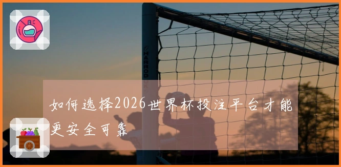 如何选择2026世界杯投注平台才能更安全可靠