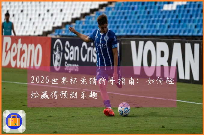 2026世界杯竞猜新手指南：如何轻松赢得预测乐趣