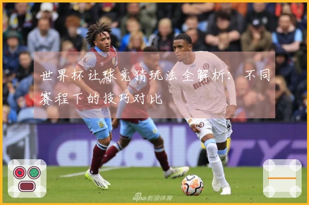 世界杯让球竞猜玩法全解析：不同赛程下的技巧对比