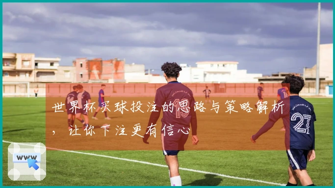 世界杯买球投注的思路与策略解析，让你下注更有信心