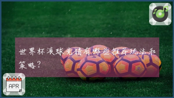 世界杯滚球竞猜有哪些推荐玩法和策略？