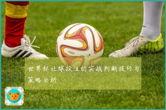 世界杯让球投注的实战判断技巧与策略分析
