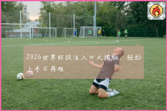 2026世界杯投注入口大揭秘，轻松上手不再难