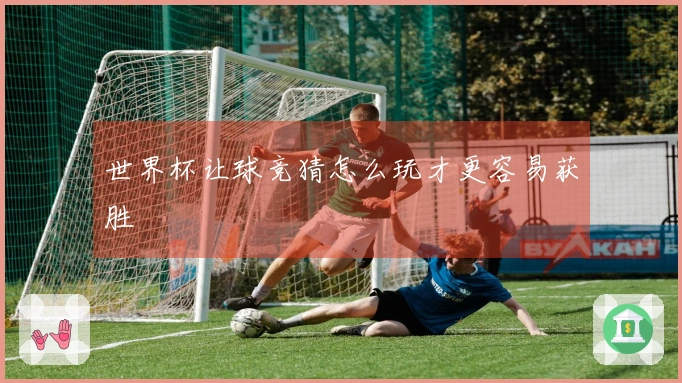 世界杯让球竞猜怎么玩才更容易获胜