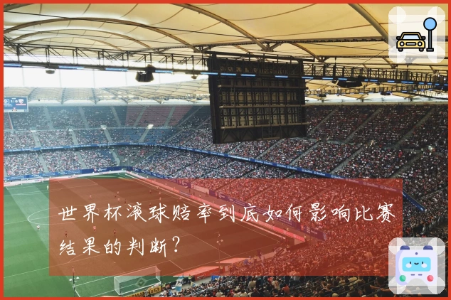 世界杯滚球赔率到底如何影响比赛结果的判断？