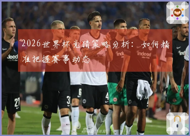 2026世界杯竞猜策略分析：如何精准把握赛事动态