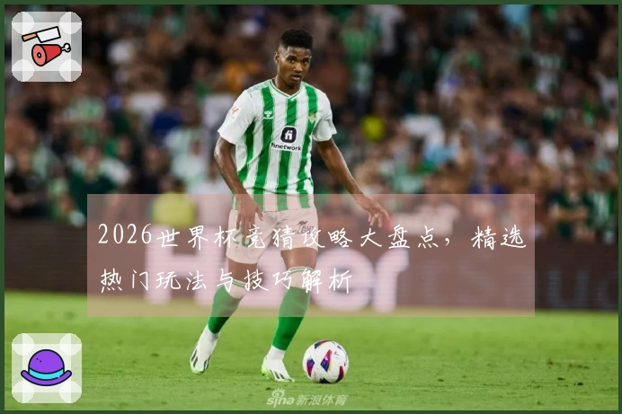 2026世界杯竞猜攻略大盘点，精选热门玩法与技巧解析
