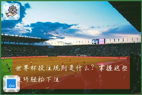 世界杯投注规则是什么？掌握这些技巧轻松下注