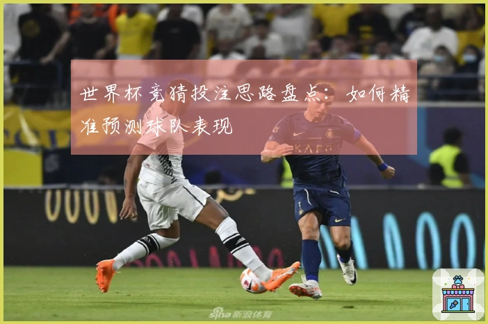 世界杯竞猜投注思路盘点：如何精准预测球队表现